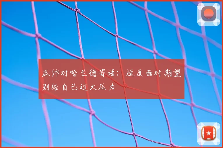 瓜帅对哈兰德寄语:适度面对期望别给自己过大压力