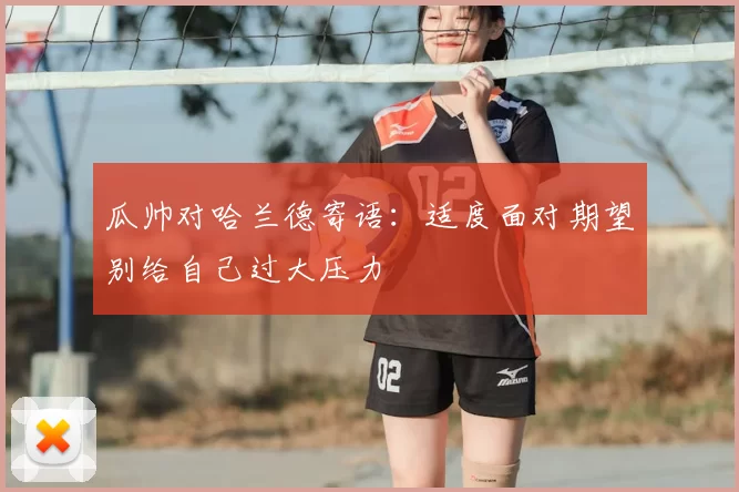 瓜帅对哈兰德寄语：适度面对期望别给自己过大压力