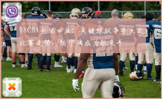 98CBA全场回放：关键球权争夺决定比赛走势，防守端成为胜负手