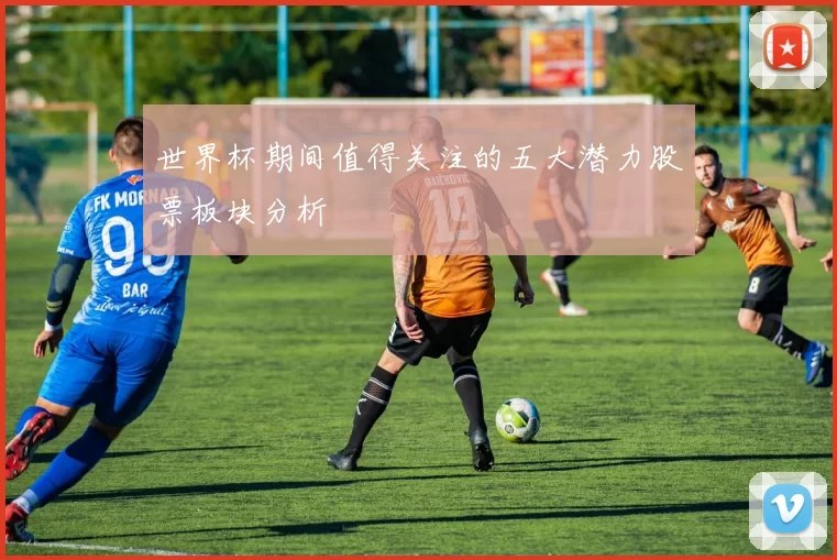 世界杯期间值得关注的五大潜力股票板块分析