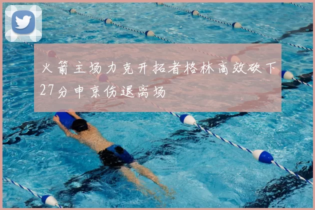 火箭主场力克开拓者格林高效砍下27分申京伤退离场