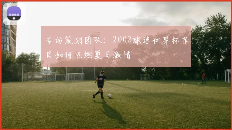 专访策划团队：2002球迷世界杯节目如何点燃夏日激情
