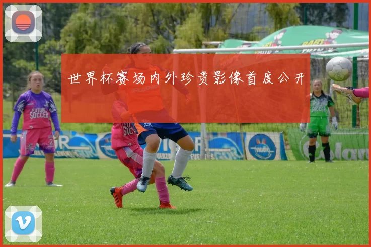 世界杯赛场内外珍贵影像首度公开