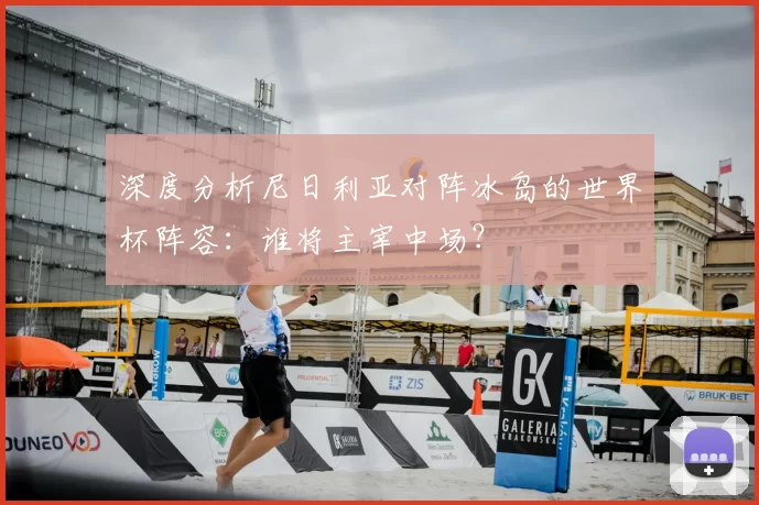 深度分析尼日利亚对阵冰岛的世界杯阵容：谁将主宰中场？
