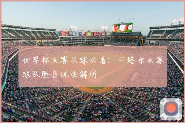世界杯决赛买球必看:卡塔尔决赛球队胜负玩法解析