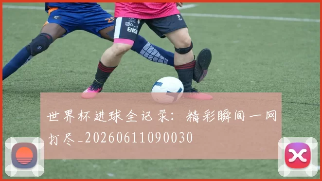 世界杯进球全记录:精彩瞬间一网打尽_20260611090030