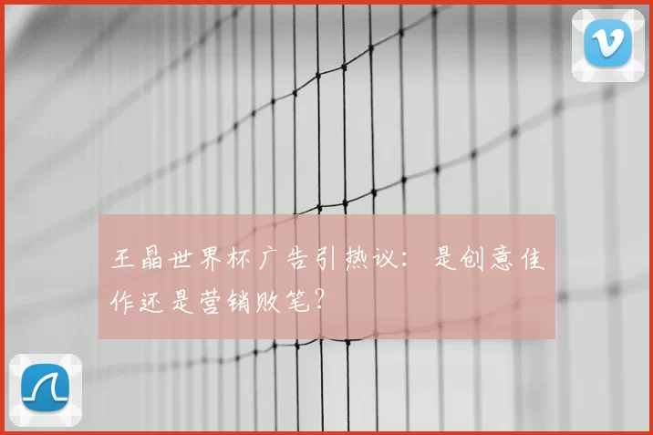 王晶世界杯广告引热议：是创意佳作还是营销败笔？