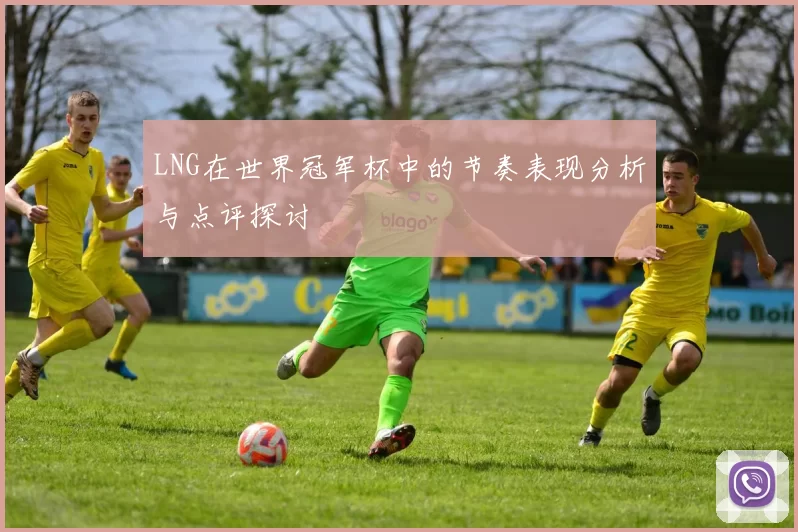 LNG在世界冠军杯中的节奏表现分析与点评探讨