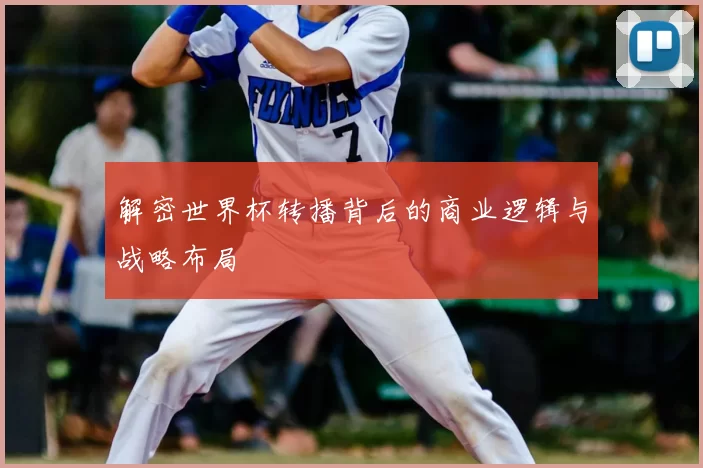 解密世界杯转播背后的商业逻辑与战略布局