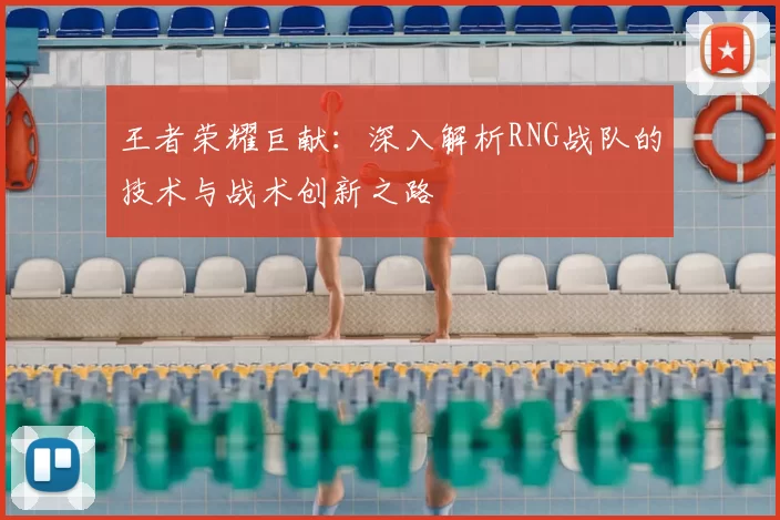王者荣耀巨献:深入解析RNG战队的技术与战术创新之路