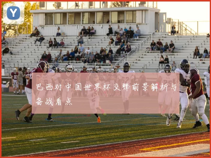 巴西对中国世界杯交锋前景解析与备战看点