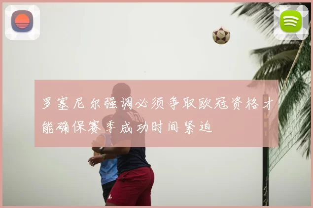 罗塞尼尔强调必须争取欧冠资格才能确保赛季成功时间紧迫