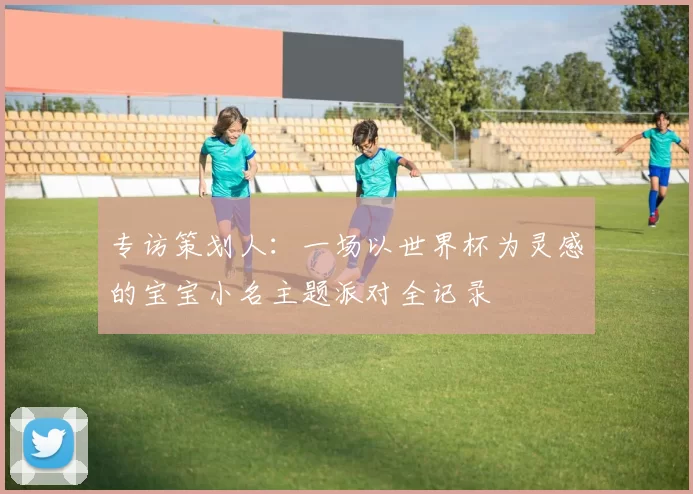 专访策划人:一场以世界杯为灵感的宝宝小名主题派对全记录