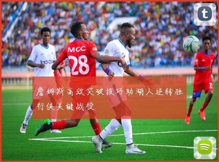 詹姆斯高效突破技巧助湖人逆转独行侠关键战役