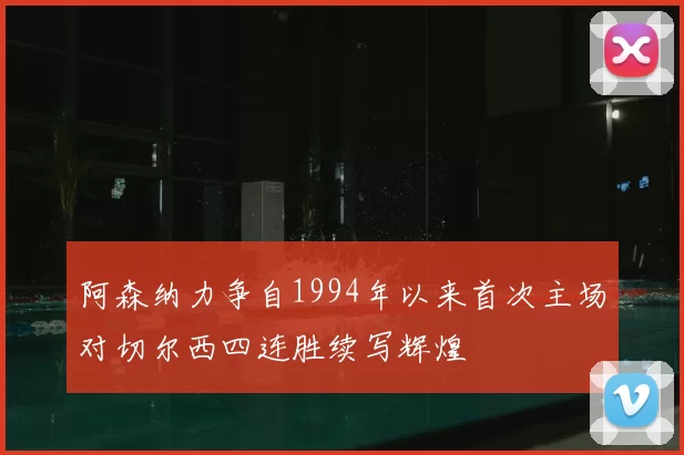 阿森纳力争自1994年以来首次主场对切尔西四连胜续写辉煌