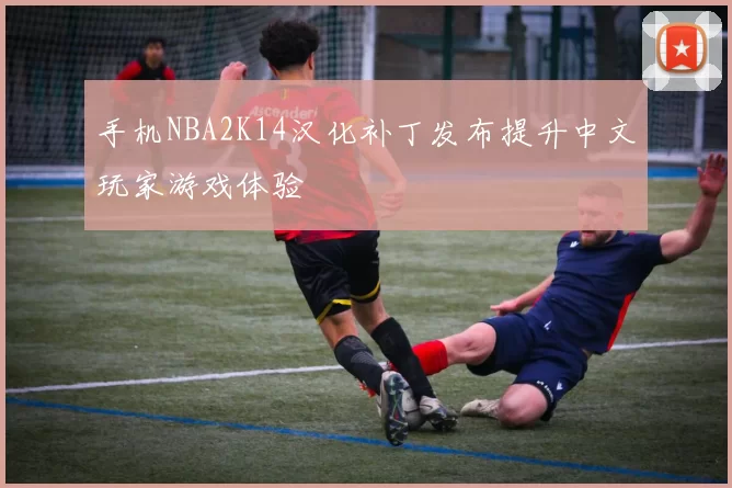 手机NBA2K14汉化补丁发布提升中文玩家游戏体验