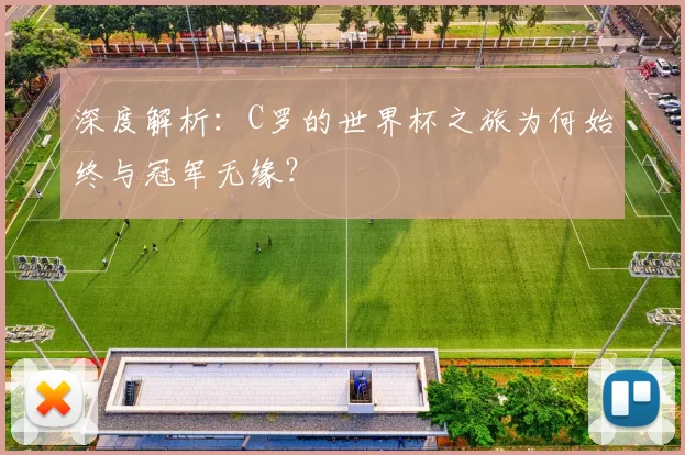 深度解析:C罗的世界杯之旅为何始终与冠军无缘?