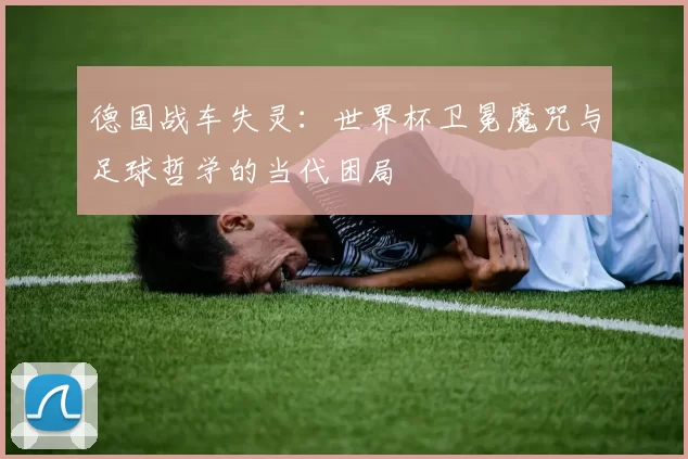 德国战车失灵：世界杯卫冕魔咒与足球哲学的当代困局
