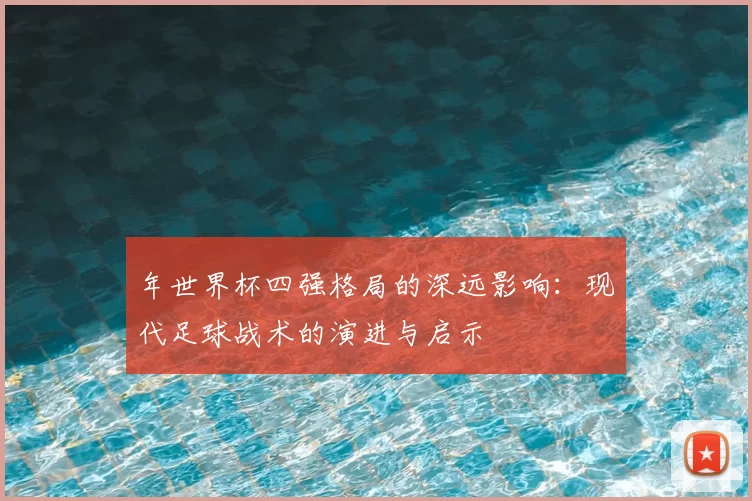 年世界杯四强格局的深远影响：现代足球战术的演进与启示