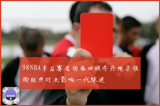 98NBA季后赛名场面回顾乔丹绝杀领衔经典对决影响一代球迷