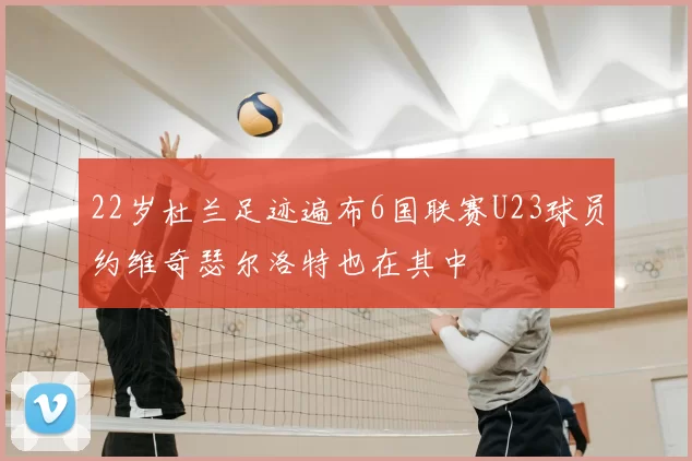 22岁杜兰足迹遍布6国联赛U23球员约维奇瑟尔洛特也在其中