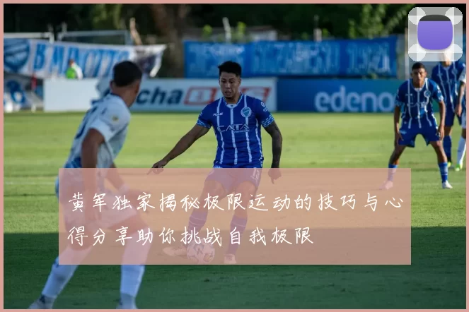 黄军独家揭秘极限运动的技巧与心得分享助你挑战自我极限