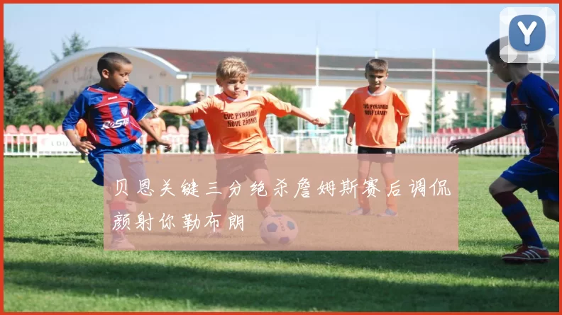 贝恩关键三分绝杀詹姆斯赛后调侃颜射你勒布朗