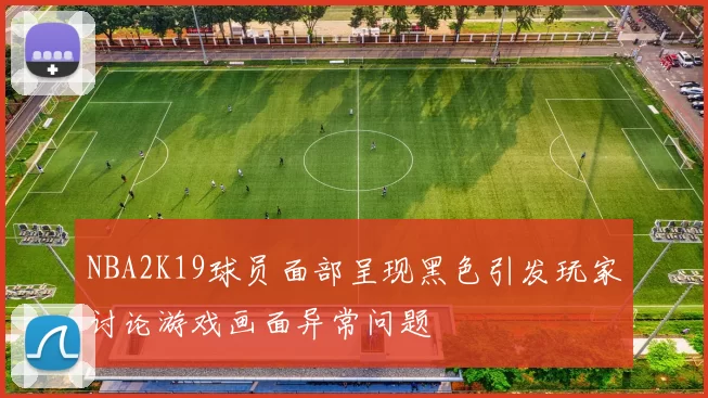 NBA2K19球员面部呈现黑色引发玩家讨论游戏画面异常问题