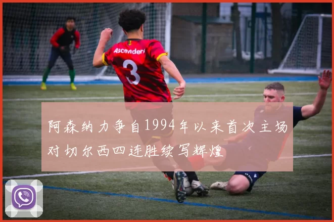 阿森纳力争自1994年以来首次主场对切尔西四连胜续写辉煌