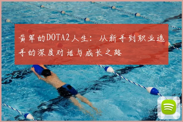 黄军的DOTA2人生:从新手到职业选手的深度对话与成长之路