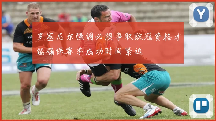 罗塞尼尔强调必须争取欧冠资格才能确保赛季成功时间紧迫