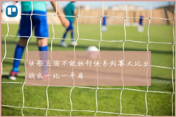 快船主场不敌独行侠系列赛大比分战成一比一平局
