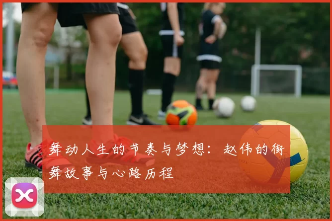 舞动人生的节奏与梦想：赵伟的街舞故事与心路历程