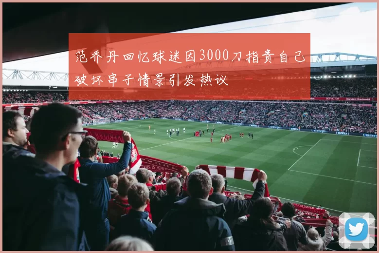 范乔丹回忆球迷因3000刀指责自己破坏串子情景引发热议