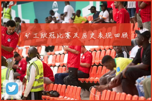 矿工欧冠比赛及历史表现回顾