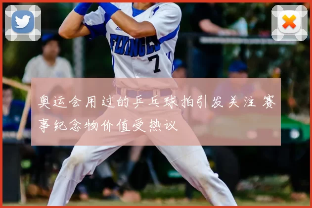 奥运会用过的乒乓球拍引发关注 赛事纪念物价值受热议