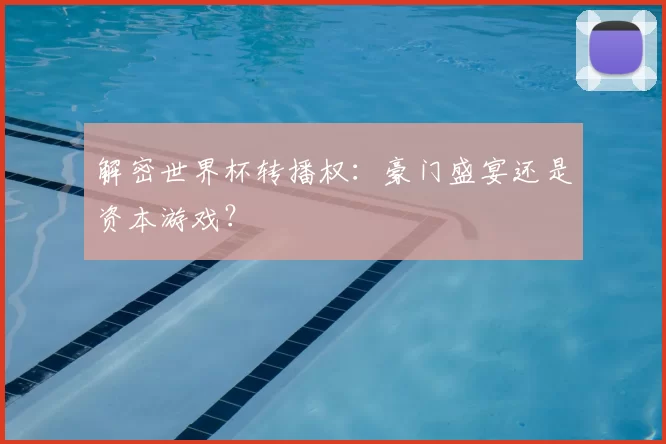 解密世界杯转播权:豪门盛宴还是资本游戏?