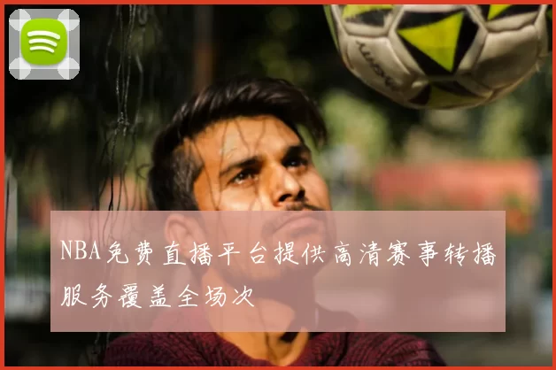 NBA免费直播平台提供高清赛事转播服务覆盖全场次