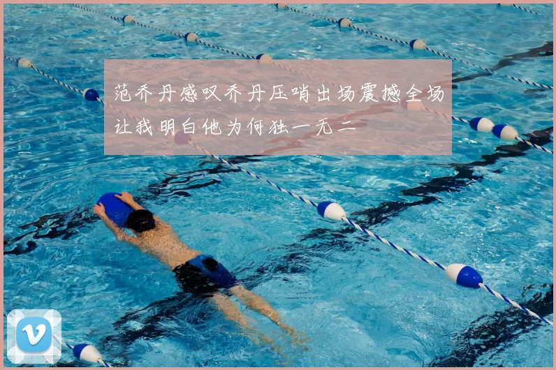 范乔丹感叹乔丹压哨出场震撼全场让我明白他为何独一无二