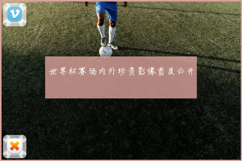 世界杯赛场内外珍贵影像首度公开
