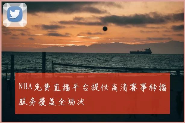 NBA免费直播平台提供高清赛事转播服务覆盖全场次