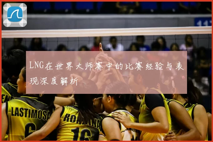 LNG在世界大师赛中的比赛经验与表现深度解析