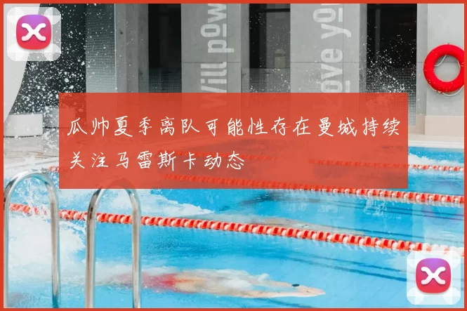 瓜帅夏季离队可能性存在曼城持续关注马雷斯卡动态