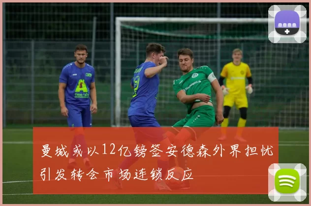 曼城或以12亿镑签安德森外界担忧引发转会市场连锁反应
