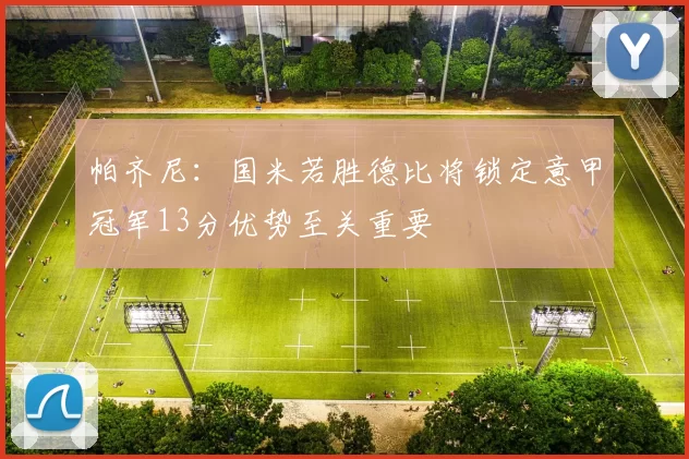 帕齐尼：国米若胜德比将锁定意甲冠军13分优势至关重要