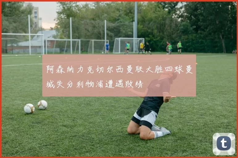 阿森纳力克切尔西曼联大胜四球曼城失分利物浦遭遇败绩