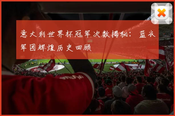 意大利世界杯冠军次数揭秘:蓝衣军团辉煌历史回顾
