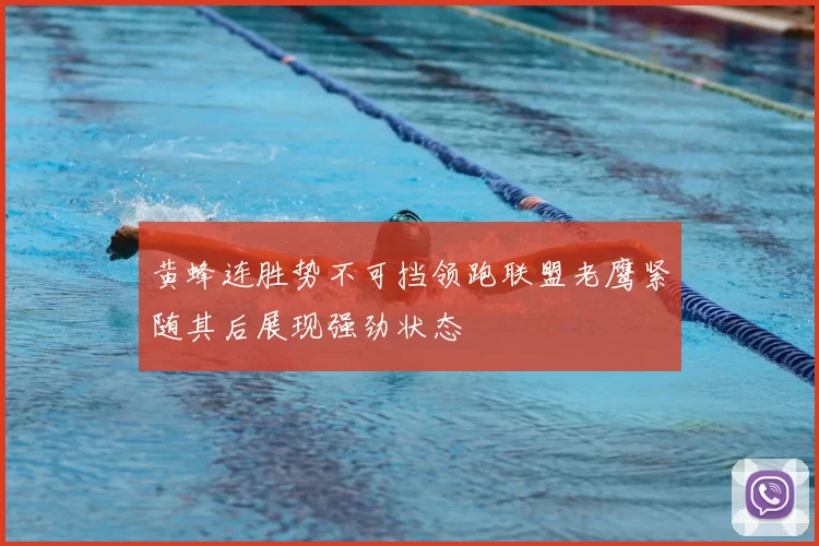黄蜂连胜势不可挡领跑联盟老鹰紧随其后展现强劲状态