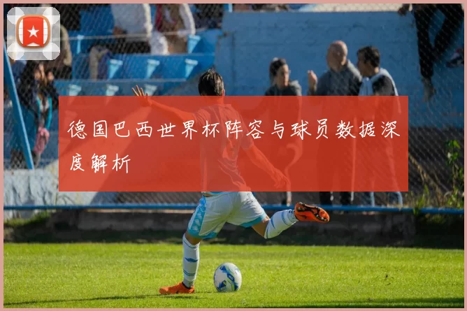 德国巴西世界杯阵容与球员数据深度解析
