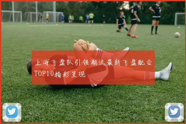 上海飞盘队引领潮流最新飞盘配合TOP10精彩呈现
